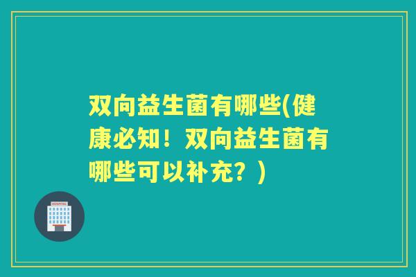 双向益生菌有哪些(健康必知!双向益生菌有哪些可以补充?) 双向益生菌有哪些(健康必知!双向益生菌有哪些可以补充?)