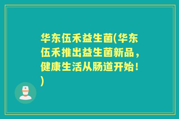 华东伍禾益生菌(华东伍禾推出益生菌新品，健康生活从肠道开始！)