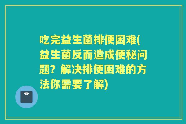 吃完益生菌排便困难(益生菌反而造成问题?解决排便困难的方法你需要了解) 吃完益生菌排便困难(益生菌反而造成问题?解决排便困难的方法你需要了解)