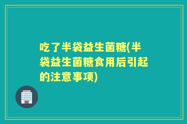 吃了半袋益生菌糖(半袋益生菌糖食用后引起的注意事项) 吃了半袋益生菌糖(半袋益生菌糖食用后引起的注意事项)