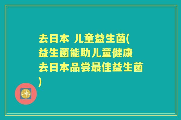 去日本 儿童益生菌(益生菌能助儿童健康 去日本品尝佳益生菌) 去日本 儿童益生菌(益生菌能助儿童健康 去日本品尝佳益生菌)