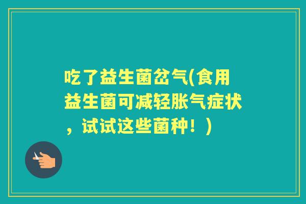 吃了益生菌岔气(食用益生菌可减轻症状,试试这些菌种!) 吃了益生菌岔气(食用益生菌可减轻症状,试试这些菌种!)