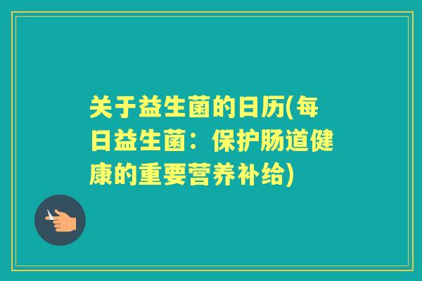 关于益生菌的日历(每日益生菌:保护肠道健康的重要营养补给) 关于益生菌的日历(每日益生菌:保护肠道健康的重要营养补给)