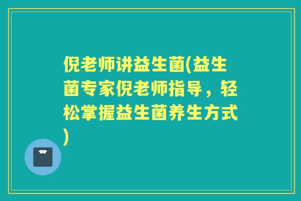 倪老师讲益生菌(益生菌专家倪老师指导,轻松掌握益生菌养生方式) 倪老师讲益生菌(益生菌专家倪老师指导,轻松掌握益生菌养生方式)