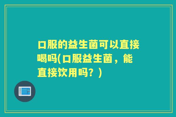 口服的益生菌可以直接喝吗(口服益生菌,能直接饮用吗?) 口服的益生菌可以直接喝吗(口服益生菌,能直接饮用吗?)