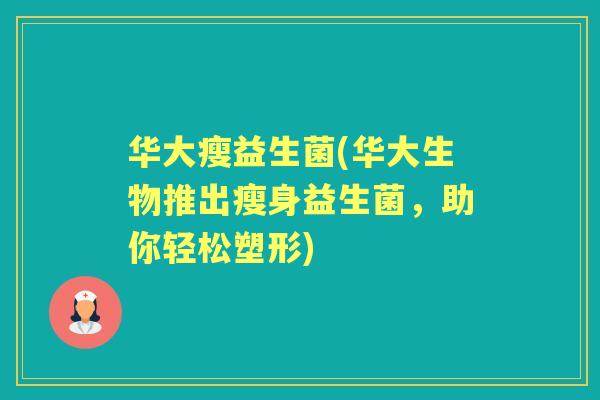 华大瘦益生菌(华大生物推出瘦身益生菌,助你轻松塑形) 华大瘦益生菌(华大生物推出瘦身益生菌,助你轻松塑形)
