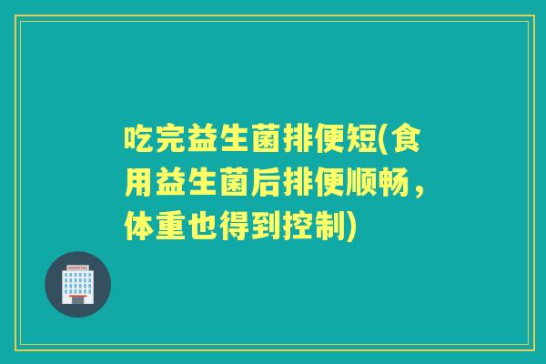 吃完益生菌排便短(食用益生菌后排便顺畅,体重也得到控制) 吃完益生菌排便短(食用益生菌后排便顺畅,体重也得到控制)
