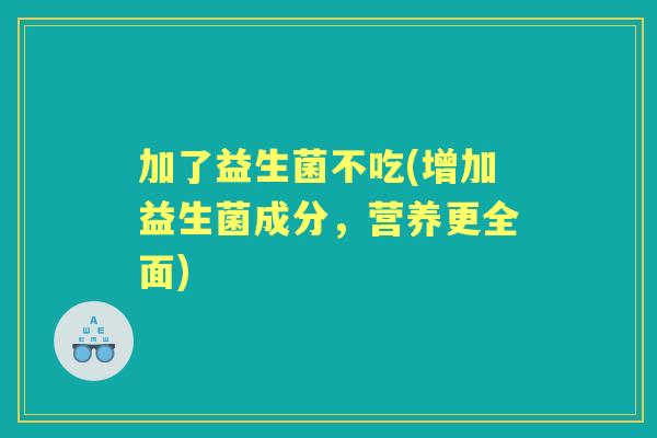 加了益生菌不吃(增加益生菌成分,营养更全面) 加了益生菌不吃(增加益生菌成分,营养更全面)