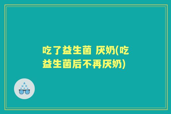 吃了益生菌 厌奶(吃益生菌后不再厌奶)