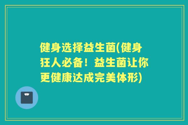 健身选择益生菌(健身狂人必备！益生菌让你更健康达成完美体形)