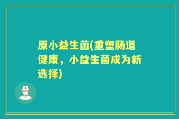 原小益生菌(重塑肠道健康,小益生菌成为新选择) 原小益生菌(重塑肠道健康,小益生菌成为新选择)