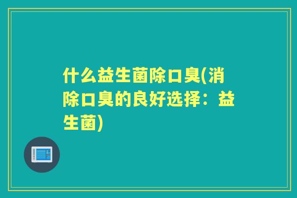 什么益生菌除(消除的良好选择:益生菌) 什么益生菌除(消除的良好选择:益生菌)