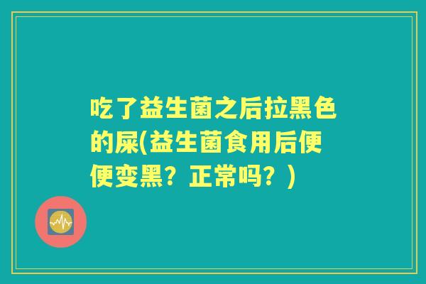 吃了益生菌之后拉黑色的屎(益生菌食用后便便变黑?正常吗?) 吃了益生菌之后拉黑色的屎(益生菌食用后便便变黑?正常吗?)