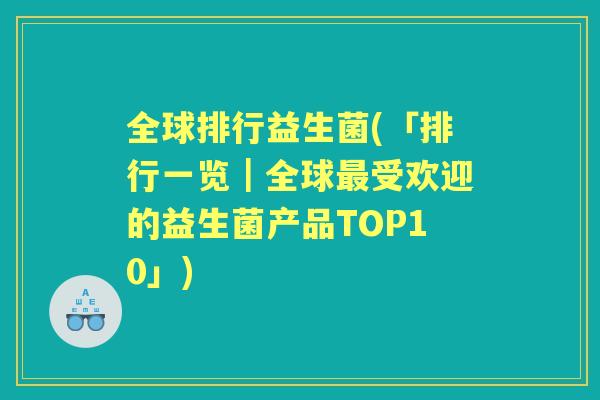 全球排行益生菌(「排行一览|全球受欢迎的益生菌产品TOP10」) 全球排行益生菌(「排行一览|全球受欢迎的益生菌产品TOP10」)