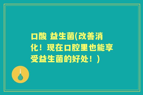 口酸 益生菌(改善消化!现在口腔里也能享受益生菌的好处!) 口酸 益生菌(改善消化!现在口腔里也能享受益生菌的好处!)