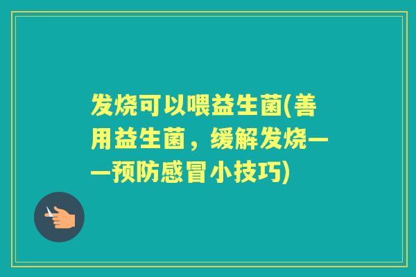发烧可以喂益生菌(善用益生菌,缓解发烧——小技巧) 发烧可以喂益生菌(善用益生菌,缓解发烧——小技巧)
