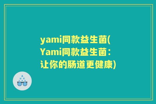yami同款益生菌(Yami同款益生菌:让你的肠道更健康) yami同款益生菌(Yami同款益生菌:让你的肠道更健康)