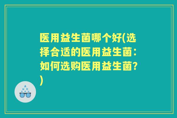 医用益生菌哪个好(选择合适的医用益生菌:如何选购医用益生菌?) 医用益生菌哪个好(选择合适的医用益生菌:如何选购医用益生菌?)
