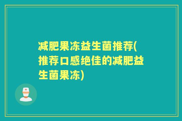 果冻益生菌推荐(推荐口感绝佳的益生菌果冻) 果冻益生菌推荐(推荐口感绝佳的益生菌果冻)