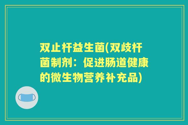 双止杆益生菌(双歧杆菌制剂:促进肠道健康的微生物营养补充品) 双止杆益生菌(双歧杆菌制剂:促进肠道健康的微生物营养补充品)