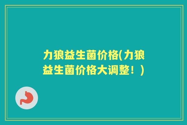 力狼益生菌价格(力狼益生菌价格大调整!) 力狼益生菌价格(力狼益生菌价格大调整!)