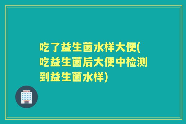 吃了益生菌水样大便(吃益生菌后大便中检测到益生菌水样)