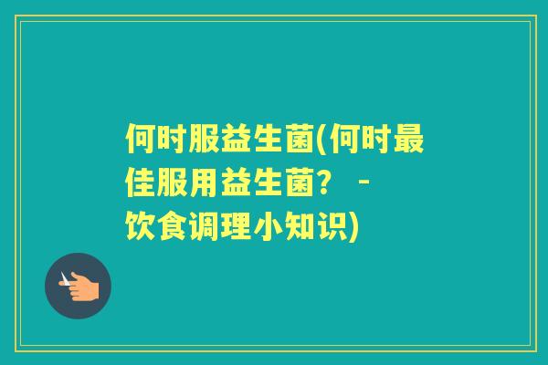 何时服益生菌(何时佳服用益生菌? - 饮食调理小知识) 何时服益生菌(何时佳服用益生菌? - 饮食调理小知识)