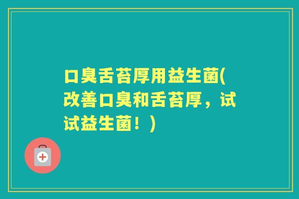 舌苔厚用益生菌(改善和舌苔厚,试试益生菌!) 舌苔厚用益生菌(改善和舌苔厚,试试益生菌!)