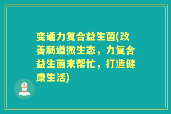 变通力复合益生菌(改善肠道微生态，力复合益生菌来帮忙，打造健康生活)