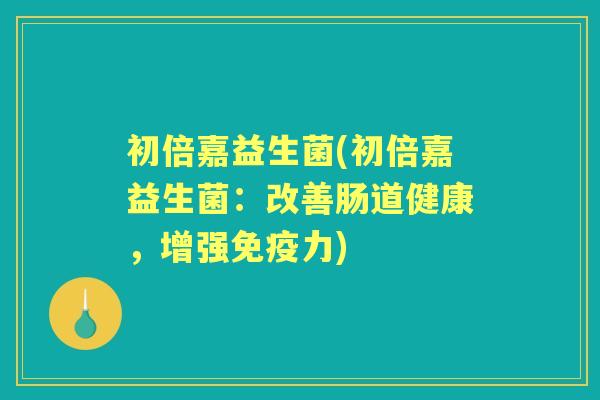 初倍嘉益生菌(初倍嘉益生菌:改善肠道健康,增强力) 初倍嘉益生菌(初倍嘉益生菌:改善肠道健康,增强力)