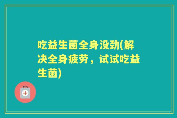 吃益生菌全身没劲(解决全身疲劳,试试吃益生菌) 吃益生菌全身没劲(解决全身疲劳,试试吃益生菌)