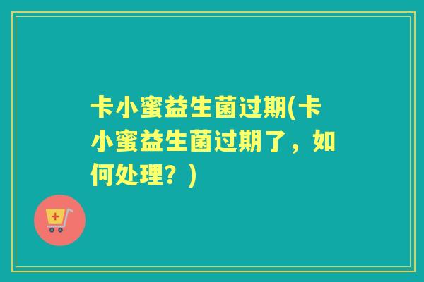 卡小蜜益生菌过期(卡小蜜益生菌过期了,如何处理?) 卡小蜜益生菌过期(卡小蜜益生菌过期了,如何处理?)