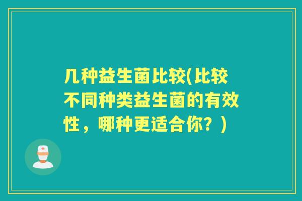 几种益生菌比较(比较不同种类益生菌的有效性,哪种更适合你?) 几种益生菌比较(比较不同种类益生菌的有效性,哪种更适合你?)