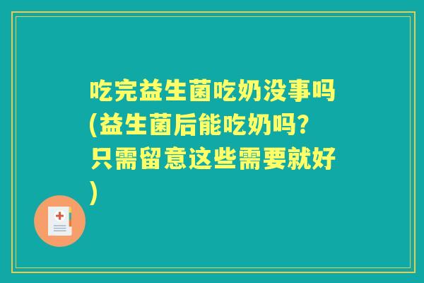 吃完益生菌吃奶没事吗(益生菌后能吃奶吗?只需留意这些需要就好) 吃完益生菌吃奶没事吗(益生菌后能吃奶吗?只需留意这些需要就好)