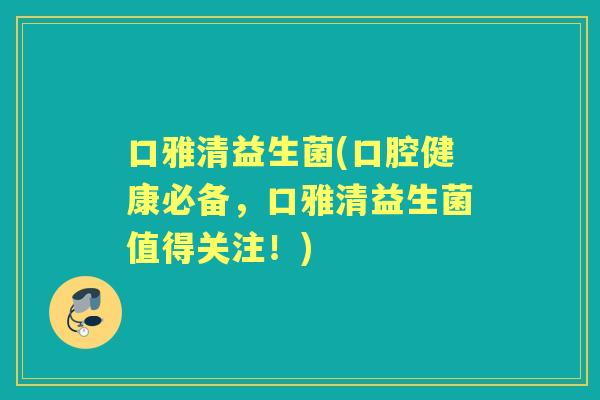 口雅清益生菌(口腔健康必备,口雅清益生菌值得关注!) 口雅清益生菌(口腔健康必备,口雅清益生菌值得关注!)