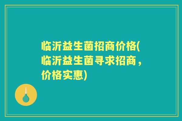 临沂益生菌招商价格(临沂益生菌寻求招商,价格实惠) 临沂益生菌招商价格(临沂益生菌寻求招商,价格实惠)