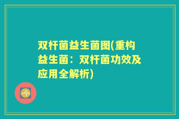 双杆菌益生菌图(重构益生菌:双杆菌功效及应用全解析) 双杆菌益生菌图(重构益生菌:双杆菌功效及应用全解析)