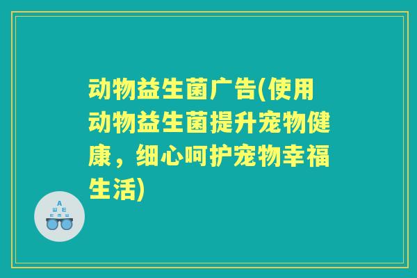 动物益生菌广告(使用动物益生菌提升宠物健康,细心呵护宠物幸福生活) 动物益生菌广告(使用动物益生菌提升宠物健康,细心呵护宠物幸福生活)