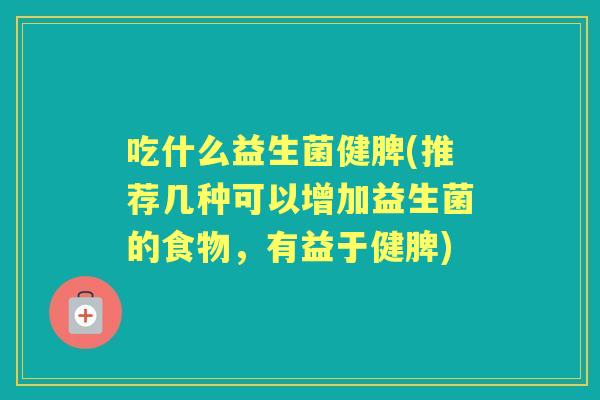 吃什么益生菌健脾(推荐几种可以增加益生菌的食物,有益于健脾) 吃什么益生菌健脾(推荐几种可以增加益生菌的食物,有益于健脾)