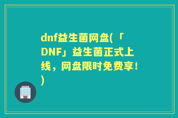 dnf益生菌网盘(「DNF」益生菌正式上线，网盘限时免费享！)