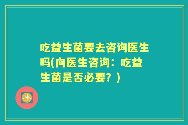 吃益生菌要去咨询医生吗(向医生咨询：吃益生菌是否必要？)