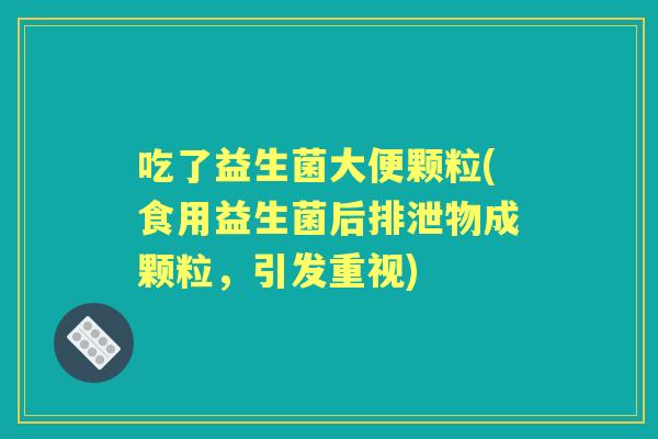 吃了益生菌大便颗粒(食用益生菌后排泄物成颗粒,引发重视) 吃了益生菌大便颗粒(食用益生菌后排泄物成颗粒,引发重视)