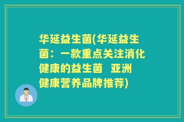 华延益生菌(华延益生菌：一款重点关注消化健康的益生菌  亚洲健康营养品牌推荐)