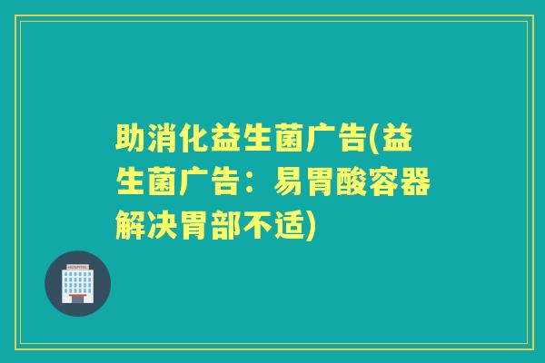 助消化益生菌广告(益生菌广告：易胃酸容器解决胃部不适)