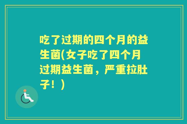 吃了过期的四个月的益生菌(女子吃了四个月过期益生菌,严重拉肚子!) 吃了过期的四个月的益生菌(女子吃了四个月过期益生菌,严重拉肚子!)