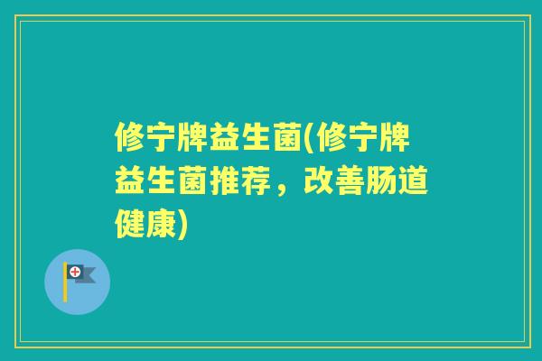 修宁牌益生菌(修宁牌益生菌推荐,改善肠道健康) 修宁牌益生菌(修宁牌益生菌推荐,改善肠道健康)