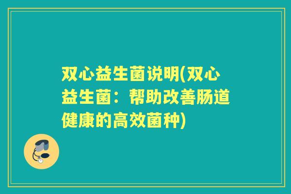 双心益生菌说明(双心益生菌:帮助改善肠道健康的高效菌种) 双心益生菌说明(双心益生菌:帮助改善肠道健康的高效菌种)