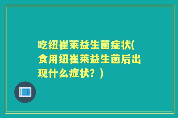 吃纽崔莱益生菌症状(食用纽崔莱益生菌后出现什么症状?) 吃纽崔莱益生菌症状(食用纽崔莱益生菌后出现什么症状?)