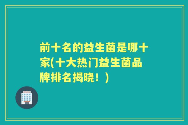前十名的益生菌是哪十家(十大热门益生菌品牌排名揭晓!) 前十名的益生菌是哪十家(十大热门益生菌品牌排名揭晓!)