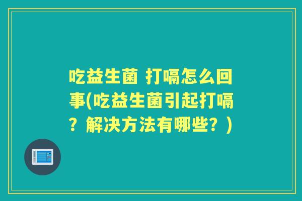 吃益生菌 打嗝怎么回事(吃益生菌引起打嗝?解决方法有哪些?) 吃益生菌 打嗝怎么回事(吃益生菌引起打嗝?解决方法有哪些?)